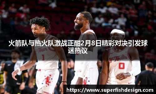 火箭队与热火队激战正酣2月8日精彩对决引发球迷热议